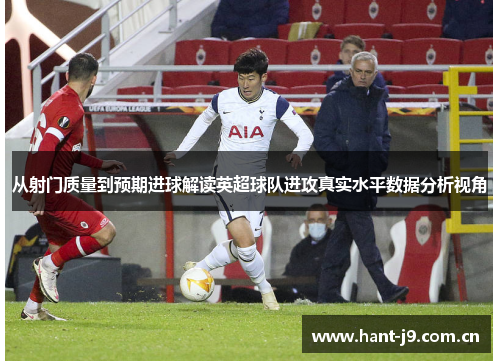 从射门质量到预期进球解读英超球队进攻真实水平数据分析视角